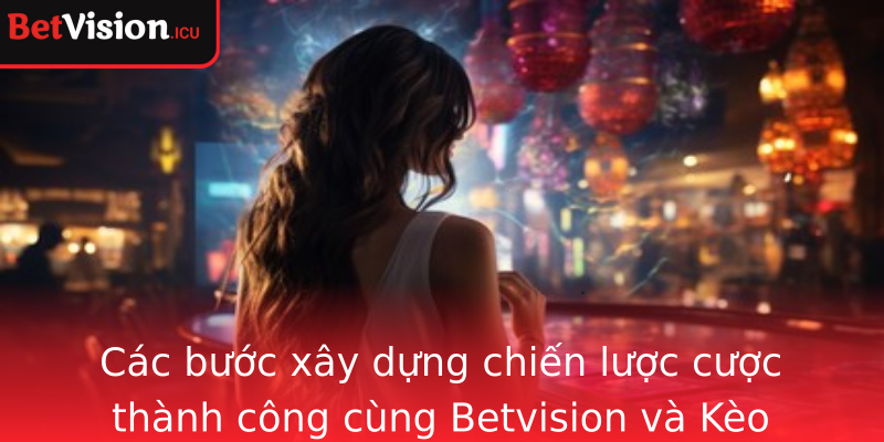 Các bước xây dựng chiến lược cược thành công cùng Betvision và Kèo nhà cái