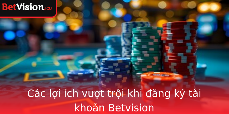 Các lợi ích vượt trội khi đăng ký tài khoản Betvision