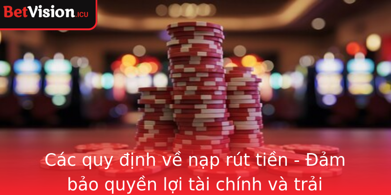 Các quy định về nạp rút tiền - Đảm bảo quyền lợi tài chính và trải nghiệm mượt mà