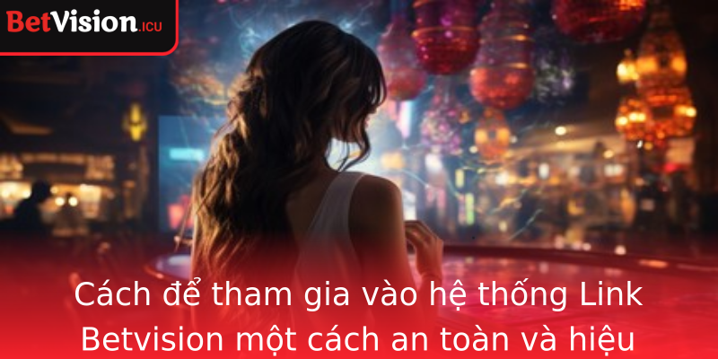 Cách để tham gia vào hệ thống Link Betvision một cách an toàn và hiệu quả