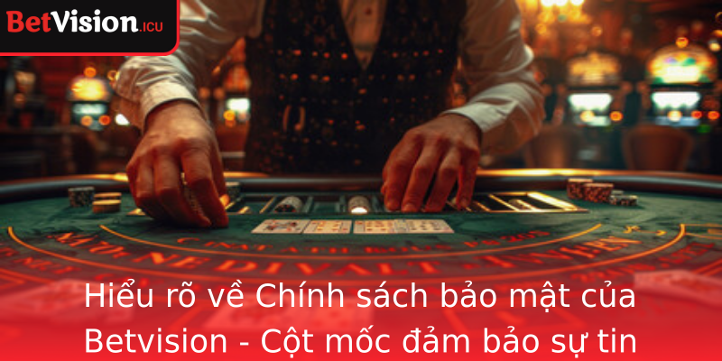 Hiểu rõ về Chính sách bảo mật của Betvision - Cột mốc đảm bảo sự tin cậy