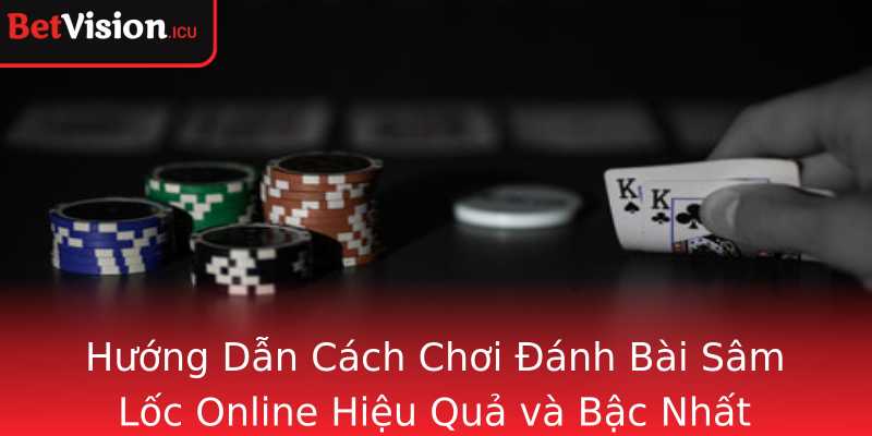 Hướng Dẫn Cách Chơi Đánh Bài Sâm Lốc Online Hiệu Quả và Bậc Nhất