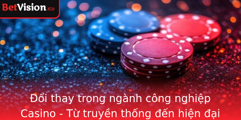 Đổi thay trong ngành công nghiệp Casino - Từ truyền thống đến hiện đại