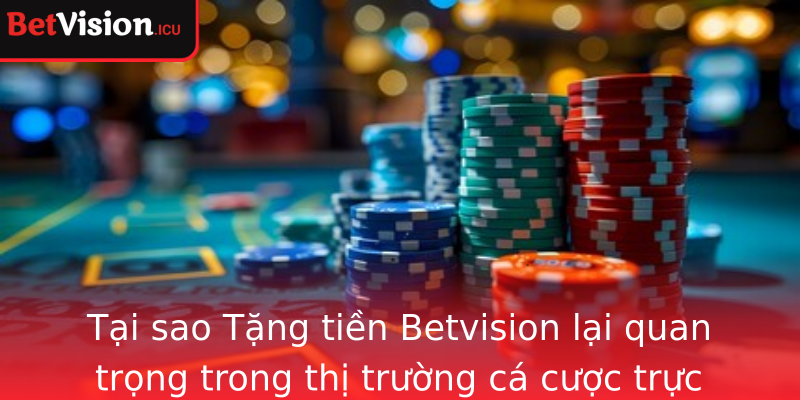 Tại sao Tặng tiền Betvision lại quan trọng trong thị trường cá cược trực tuyến?