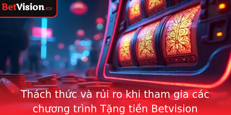 Thách thức và rủi ro khi tham gia các chương trình Tặng tiền Betvision